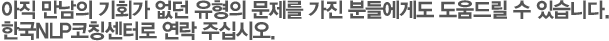 아직 만남의 기회가 없던 유형의 문제를 가진 분들에게도 도움드릴 수 있습니다. 한국NLP코칭센터로 연락 주십시오.